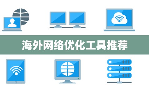 海外网络优化工具推荐 海外网络优化工具推荐