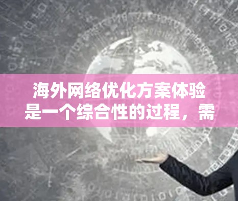 海外网络优化方案体验是一个综合性的过程，需要根据具体的业务需求、技术特点以及目标市场来制定和实施。以下是一些建议，帮助您优化海外网络
