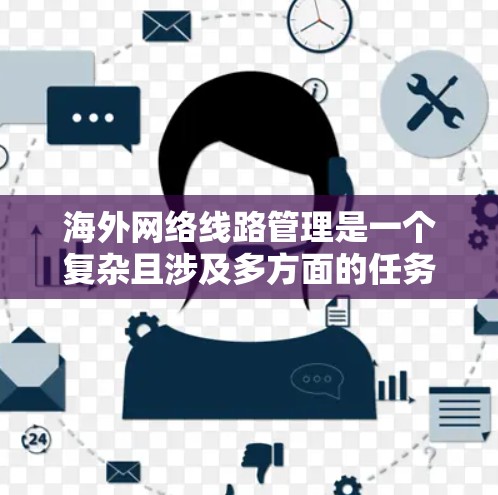 海外网络线路管理是一个复杂且涉及多方面的任务，通常需要专业知识和经验。以下是一些常见的步骤和方法，可以帮助你管理和维护海外网络