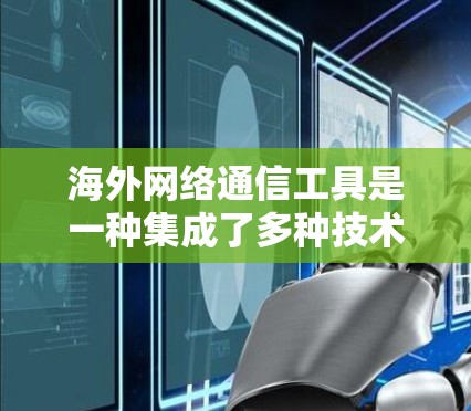 海外网络通信工具是一种集成了多种技术功能的工具，广泛应用于不同国家和地区的用户之间进行数据传输和通信。以下是这些工具的主要用途、特点、优缺点及其应用案例，以及它们的实现方式