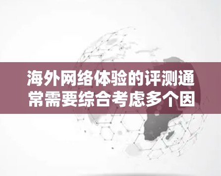 海外网络体验的评测通常需要综合考虑多个因素,以帮助用户比较不同地区的网络性能、安全性、隐私保护等因素。以下是一个综合性的评测框架,供你参考 海外网络体验的评测通常需要综合考虑多个因素,以帮助用户比较不同地区的网络性能、安全性、隐私保护等因素。以下是一个综合性的评测框架,供你参考