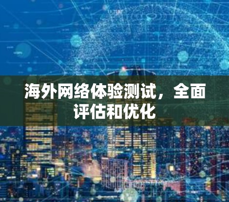 海外网络体验测试,全面评估和优化 海外网络体验测试,全面评估和优化