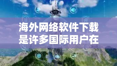 海外网络软件下载是许多国际用户在海外寻找或使用软件时需要关注的事项。以下是一些常见问题和解决方法，帮助您更好地理解和操作海外网络软件