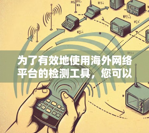 为了有效地使用海外网络平台的检测工具，您可以按照以下步骤操作