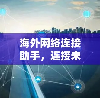 海外网络连接助手,连接未来的智能桥梁 海外网络连接助手,连接未来的智能桥梁