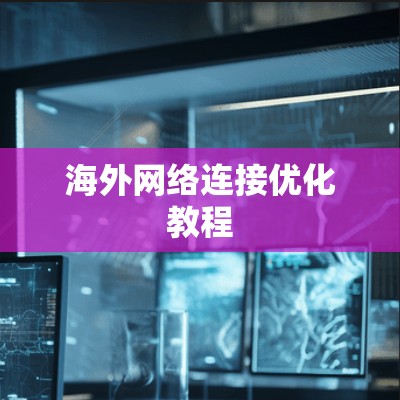 海外网络连接优化教程 海外网络连接优化教程