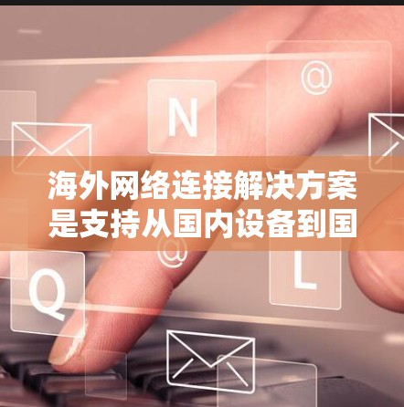 海外网络连接解决方案是支持从国内设备到国外服务器或设备之间的通信,涉及多个技术领域。以下是对该主题的详细总结 海外网络连接解决方案是支持从国内设备到国外服务器或设备之间的通信,涉及多个技术领域。以下是对该主题的详细总结