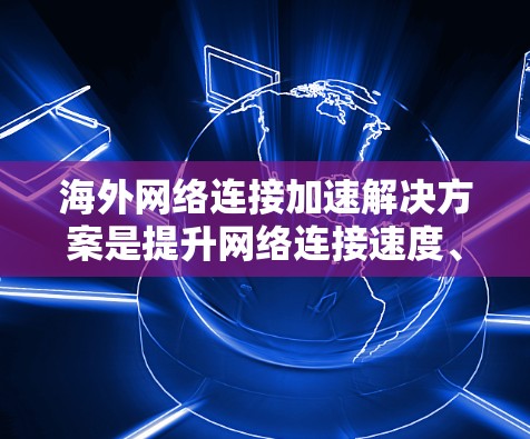 海外网络连接加速解决方案是提升网络连接速度、减少延迟并提高网络性能的重要工具。以下是几种常见的解决方案,帮助您优化海外网络连接 海外网络连接加速解决方案是提升网络连接速度、减少延迟并提高网络性能的重要工具。以下是几种常见的解决方案,帮助您优化海外网络连接