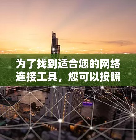 为了找到适合您的网络连接工具,您可以按照以下步骤进行选择 为了找到适合您的网络连接工具,您可以按照以下步骤进行选择