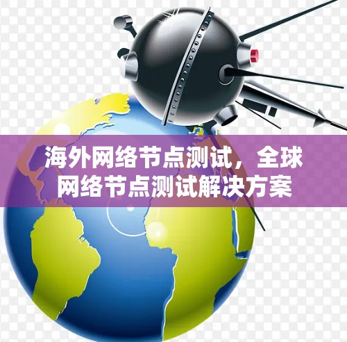 海外网络节点测试,全球网络节点测试解决方案 海外网络节点测试,全球网络节点测试解决方案
