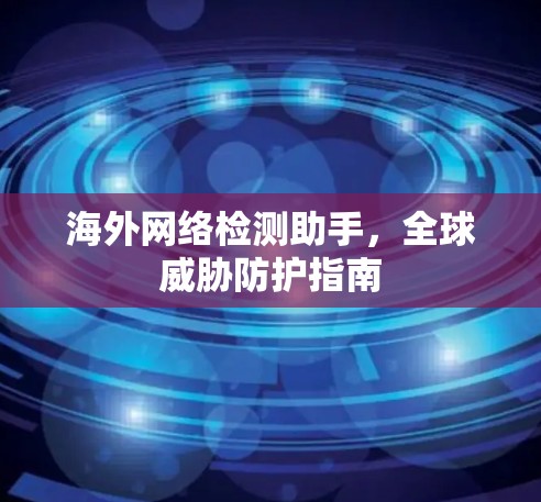 海外网络检测助手,全球威胁防护指南 海外网络检测助手,全球威胁防护指南