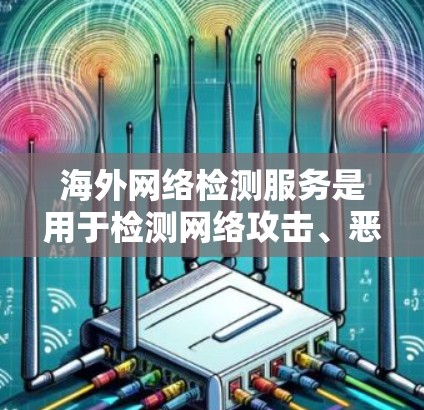 海外网络检测服务是用于检测网络攻击、恶意软件或其他网络安全问题的技术手段。以下是对该主题的详细总结 海外网络检测服务是用于检测网络攻击、恶意软件或其他网络安全问题的技术手段。以下是对该主题的详细总结