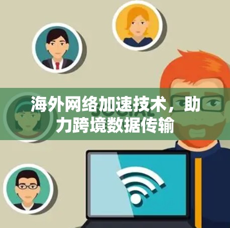 海外网络加速技术,助力跨境数据传输 海外网络加速技术,助力跨境数据传输