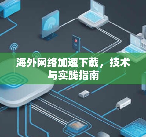 海外网络加速下载,技术与实践指南 海外网络加速下载,技术与实践指南