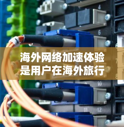 海外网络加速体验是用户在海外旅行或商务活动中需要的网络速度,直接影响用户体验。以下是一些关于海外网络加速体验的建议 海外网络加速体验是用户在海外旅行或商务活动中需要的网络速度,直接影响用户体验。以下是一些关于海外网络加速体验的建议