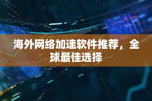 海外网络加速软件推荐,全球最佳选择 海外网络加速软件推荐,全球最佳选择
