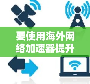 要使用海外网络加速器提升网络下载速度,可以按照以下步骤进行 要使用海外网络加速器提升网络下载速度,可以按照以下步骤进行