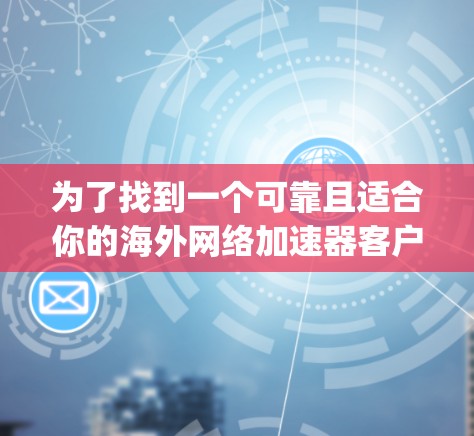 为了找到一个可靠且适合你的海外网络加速器客户端,以下是一步-by-step的指南 为了找到一个可靠且适合你的海外网络加速器客户端,以下是一步-by-step的指南