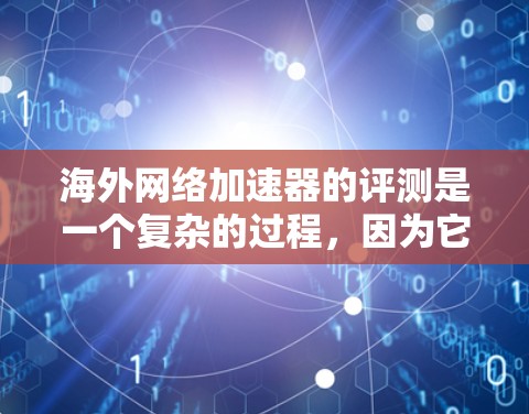 海外网络加速器的评测是一个复杂的过程,因为它涉及多个因素,包括平台的速度、稳定性、安全性、界面设计以及用户反馈等。以下是一个综合评价和推荐 海外网络加速器的评测是一个复杂的过程,因为它涉及多个因素,包括平台的速度、稳定性、安全性、界面设计以及用户反馈等。以下是一个综合评价和推荐