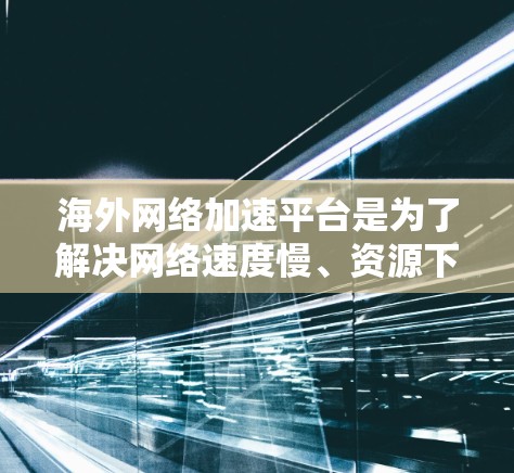 海外网络加速平台是为了解决网络速度慢、资源下载缓慢的问题而开发的工具,广泛应用于在线搜索、下载软件和访问国外资源。以下是对海外网络加速平台的详细分析和推荐 海外网络加速平台是为了解决网络速度慢、资源下载缓慢的问题而开发的工具,广泛应用于在线搜索、下载软件和访问国外资源。以下是对海外网络加速平台的详细分析和推荐
