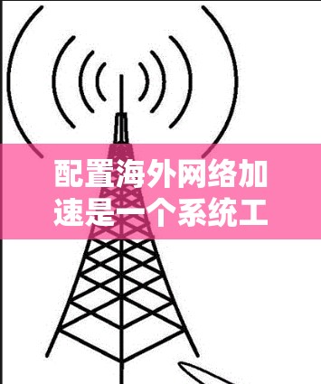 配置海外网络加速是一个系统工程,涉及多个步骤和设置。以下是逐步指南 配置海外网络加速是一个系统工程,涉及多个步骤和设置。以下是逐步指南