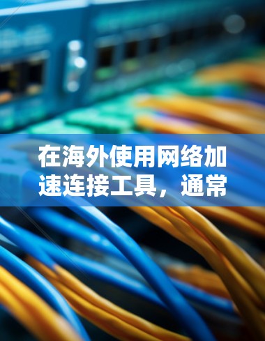 在海外使用网络加速连接工具,通常需要考虑以下几个方面,以下是一些常见的解决方案 在海外使用网络加速连接工具,通常需要考虑以下几个方面,以下是一些常见的解决方案