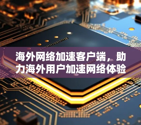 海外网络加速客户端，助力海外用户加速网络体验