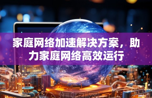家庭网络加速解决方案,助力家庭网络高效运行 家庭网络加速解决方案,助力家庭网络高效运行