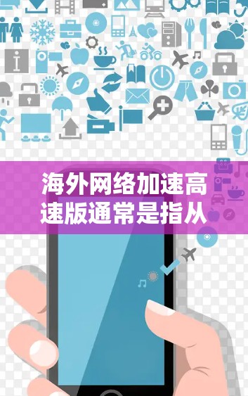 海外网络加速高速版通常是指从海外获取网络资源或服务的高速网络加速工具。以下是一些可能的海外网络加速版本及其特点