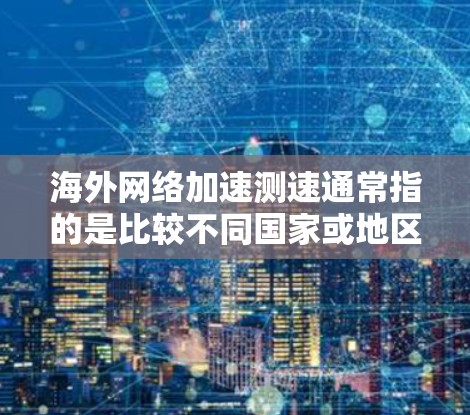 海外网络加速测速通常指的是比较不同国家或地区的网络速度,以及测试网络流量的速度。以下是一些相关信息和方法 海外网络加速测速通常指的是比较不同国家或地区的网络速度,以及测试网络流量的速度。以下是一些相关信息和方法