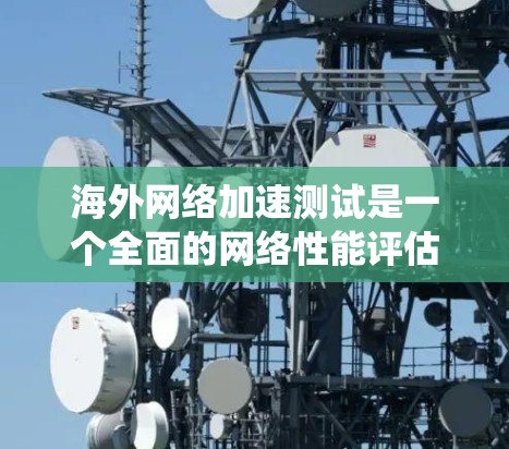 海外网络加速测试是一个全面的网络性能评估过程,涉及多个关键方面,以下是对该过程的系统性总结和建议 海外网络加速测试是一个全面的网络性能评估过程,涉及多个关键方面,以下是对该过程的系统性总结和建议