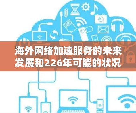 海外网络加速服务的未来发展和226年可能的状况取决于多种因素,包括技术进步、市场需求变化、行业规范和政策环境等。以下是一些可能的分析和方向 海外网络加速服务的未来发展和226年可能的状况取决于多种因素,包括技术进步、市场需求变化、行业规范和政策环境等。以下是一些可能的分析和方向