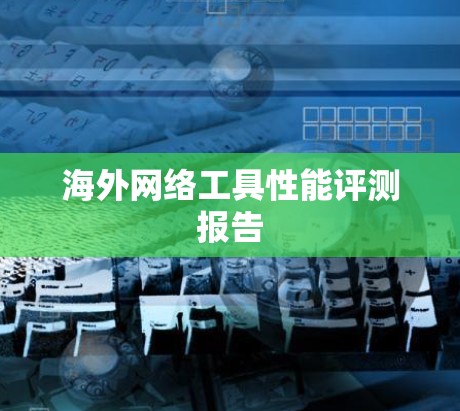 海外网络工具性能评测报告 海外网络工具性能评测报告