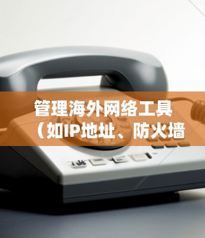 管理海外网络工具(如IP地址、防火墙、DNS等)是现代网络管理的重要环节,涉及多个步骤和工具。以下是对这些工具的系统性总结 管理海外网络工具(如IP地址、防火墙、DNS等)是现代网络管理的重要环节,涉及多个步骤和工具。以下是对这些工具的系统性总结