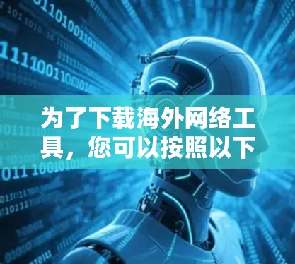 为了下载海外网络工具,您可以按照以下步骤进行 为了下载海外网络工具,您可以按照以下步骤进行