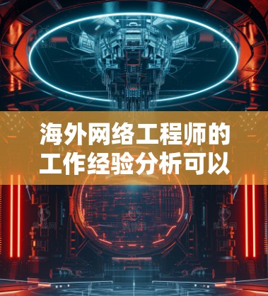 海外网络工程师的工作经验分析可以从以下几个方面进行总结