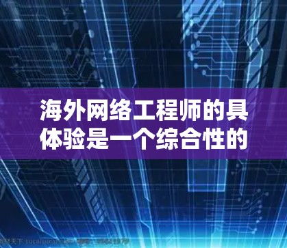 海外网络工程师的具体验是一个综合性的过程，涉及多个方面。以下是一些常见的步骤和建议，帮助你顺利进入海外网络工程师的领域