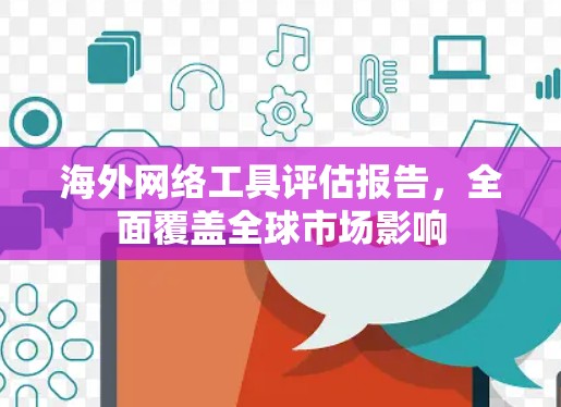 海外网络工具评估报告,全面覆盖全球市场影响 海外网络工具评估报告,全面覆盖全球市场影响