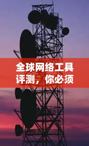 全球网络工具评测,你必须拥有的必备工具 全球网络工具评测,你必须拥有的必备工具