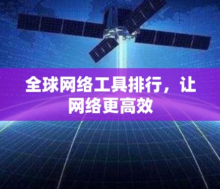 全球网络工具排行,让网络更高效 全球网络工具排行,让网络更高效