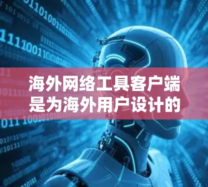 海外网络工具客户端是为海外用户设计的网络工具，广泛应用于文件管理、搜索、云存储等场景。以下是详细介绍