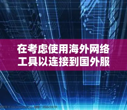 在考虑使用海外网络工具以连接到国外服务器时，以下是一个有条理的总结，帮助你选择最适合你的解决方案
