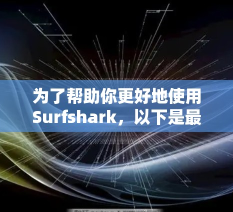 为了帮助你更好地使用Surfshark,以下是最简明的教程 为了帮助你更好地使用Surfshark,以下是最简明的教程