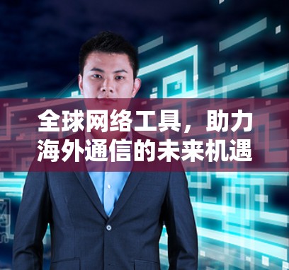 全球网络工具,助力海外通信的未来机遇 全球网络工具,助力海外通信的未来机遇