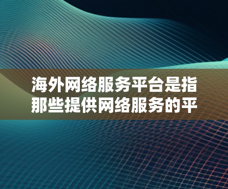 海外网络服务平台是指那些提供网络服务的平台,这些平台通常位于海外,用户可以在这些平台上访问互联网服务。以下是一些常见的海外网络服务平台及其特点 海外网络服务平台是指那些提供网络服务的平台,这些平台通常位于海外,用户可以在这些平台上访问互联网服务。以下是一些常见的海外网络服务平台及其特点