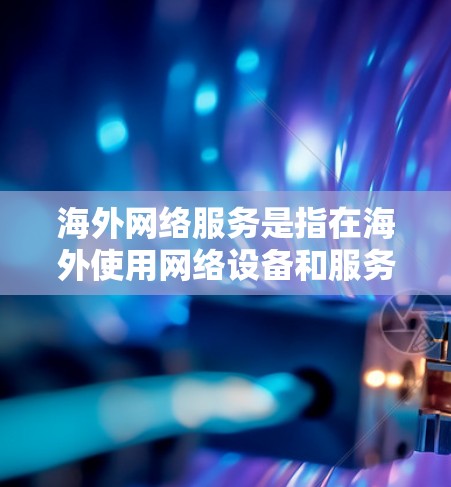 海外网络服务是指在海外使用网络设备和服务的网络环境。以下是一些常见的海外网络服务类型及其特点