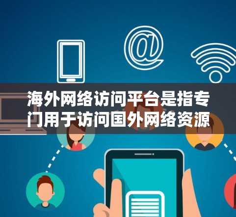 海外网络访问平台是指专门用于访问国外网络资源的平台,旨在帮助用户获取国际信息、学术资源或其他内容。以下是一些常见的类型和推荐 海外网络访问平台是指专门用于访问国外网络资源的平台,旨在帮助用户获取国际信息、学术资源或其他内容。以下是一些常见的类型和推荐