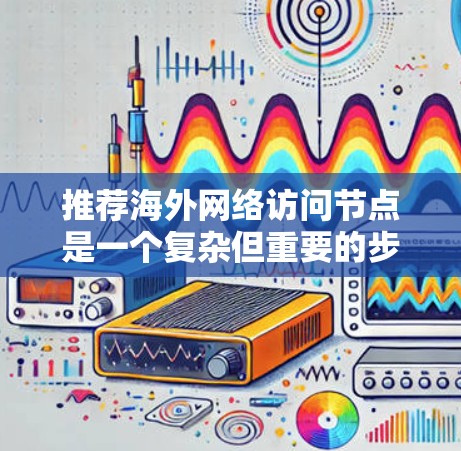 推荐海外网络访问节点是一个复杂但重要的步骤,涉及多个因素的综合考量。以下是一个结构化的推荐策略指南 推荐海外网络访问节点是一个复杂但重要的步骤,涉及多个因素的综合考量。以下是一个结构化的推荐策略指南