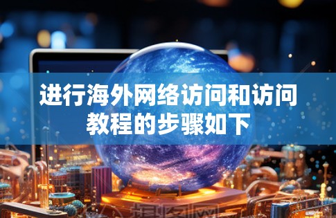 进行海外网络访问和访问教程的步骤如下 进行海外网络访问和访问教程的步骤如下