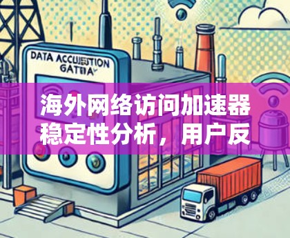 海外网络访问加速器稳定性分析,用户反馈与解决方案 海外网络访问加速器稳定性分析,用户反馈与解决方案